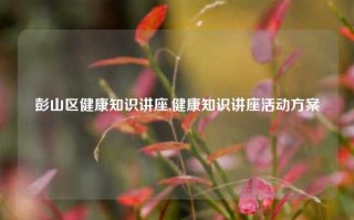 彭山区健康知识讲座,健康知识讲座活动方案