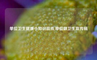 单位卫生健康小知识宣传,单位做卫生宣传稿