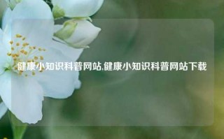 健康小知识科普网站,健康小知识科普网站下载