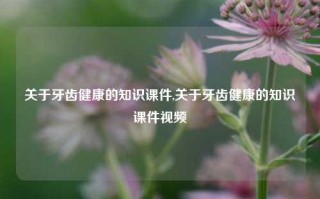 关于牙齿健康的知识课件,关于牙齿健康的知识课件视频