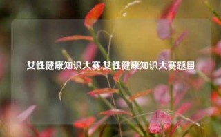 女性健康知识大赛,女性健康知识大赛题目