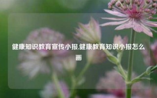 健康知识教育宣传小报,健康教育知识小报怎么画