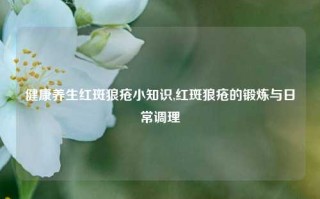 健康养生红斑狼疮小知识,红斑狼疮的锻炼与日常调理