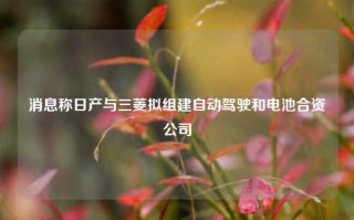 消息称日产与三菱拟组建自动驾驶和电池合资公司