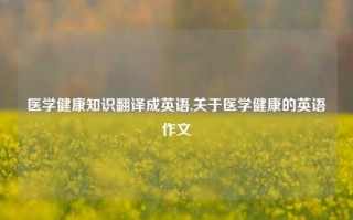 医学健康知识翻译成英语,关于医学健康的英语作文