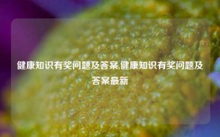 健康知识有奖问题及答案,健康知识有奖问题及答案最新