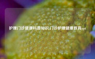 护理门诊健康科普知识,门诊护理健康教育ppt