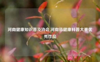 河南健康知识普及协会,河南省健康科普大赛优秀作品