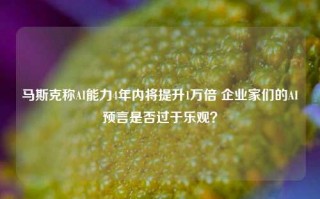 马斯克称AI能力4年内将提升1万倍 企业家们的AI预言是否过于乐观？