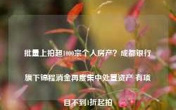 批量上拍超1000宗个人房产？成都银行旗下锦程消金再度集中处置资产 有项目不到1折起拍