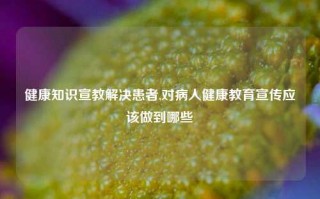 健康知识宣教解决患者,对病人健康教育宣传应该做到哪些