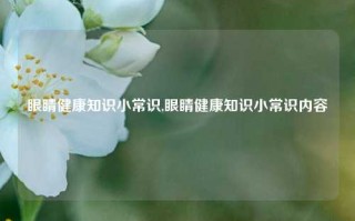 眼睛健康知识小常识,眼睛健康知识小常识内容