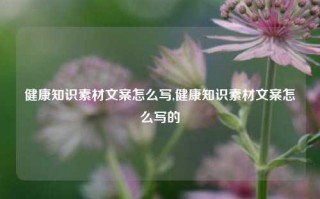 健康知识素材文案怎么写,健康知识素材文案怎么写的