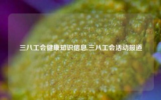 三八工会健康知识信息,三八工会活动报道