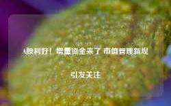 A股利好！增量资金来了 市值管理新规引发关注