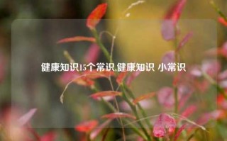 健康知识15个常识,健康知识 小常识