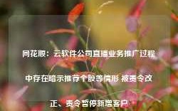 同花顺：云软件公司直播业务推广过程中存在暗示推荐个股等情形 被责令改正、责令暂停新增客户