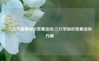 三八节健康知识竞赛活动,三八节知识竞赛活动方案