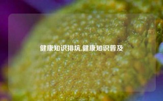 健康知识排坑,健康知识普及