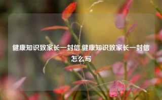 健康知识致家长一封信,健康知识致家长一封信怎么写