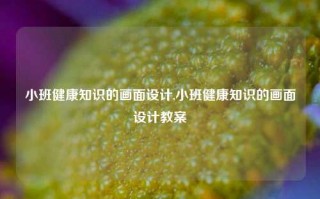 小班健康知识的画面设计,小班健康知识的画面设计教案