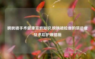 膀胱镜手术健康宣教知识,膀胱镜检查的禁忌症及术后护理措施