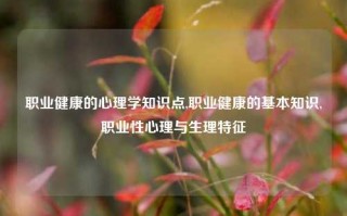 职业健康的心理学知识点,职业健康的基本知识,职业性心理与生理特征