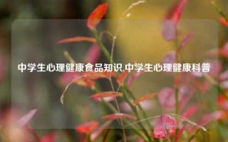 中学生心理健康食品知识,中学生心理健康科普