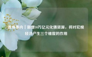 置身事内｜新增10万亿元化债资源，将对宏观经济产生三个维度的作用