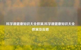 科学课健康知识大全教案,科学课健康知识大全教案及反思