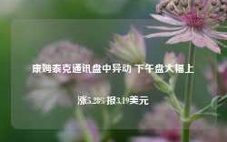 康姆泰克通讯盘中异动 下午盘大幅上涨5.28%报3.19美元