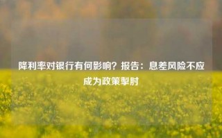 降利率对银行有何影响？报告：息差风险不应成为政策掣肘