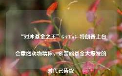 “对冲基金之王”Griffin：特朗普上台会重燃动物精神，多策略基金大爆发的时代已告终