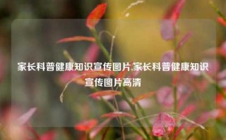 家长科普健康知识宣传图片,家长科普健康知识宣传图片高清