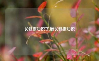 长健康知识了,增长健康知识