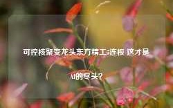 可控核聚变龙头东方精工7连板 这才是AI的尽头？