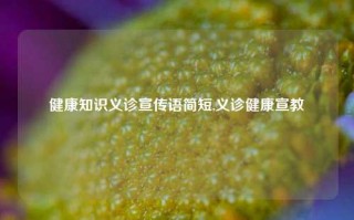 健康知识义诊宣传语简短,义诊健康宣教