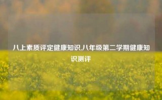 八上素质评定健康知识,八年级第二学期健康知识测评