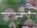 健康养生护肤小知识文案,健康养生护肤小知识文案简短