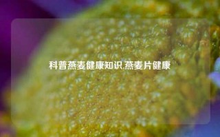 科普燕麦健康知识,燕麦片健康