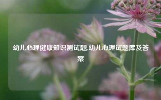 幼儿心理健康知识测试题,幼儿心理试题库及答案