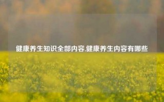 健康养生知识全部内容,健康养生内容有哪些