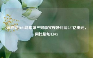 高露洁2024财年第三财季实现净利润7.37亿美元，同比增加4.10%