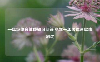 一年级体育健康知识问答,小学一年级体育健康测试