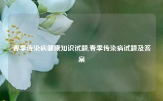 春季传染病健康知识试题,春季传染病试题及答案