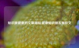 知识跟健康的文案简短,健康知识朋友圈软文