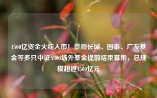 1500亿资金火线入市！景顺长城、国泰、广发基金等多只中证A500场外基金提前结束募集，总规模超过1500亿元