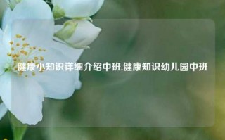 健康小知识详细介绍中班,健康知识幼儿园中班