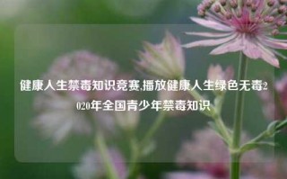 健康人生禁毒知识竞赛,播放健康人生绿色无毒2020年全国青少年禁毒知识