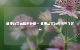 健康教育知识问卷填空,健康教育知识问卷及答案